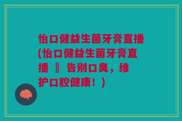 怡口健益生菌牙膏直播(怡口健益生菌牙膏直播 – 告别，维护口腔健康！)