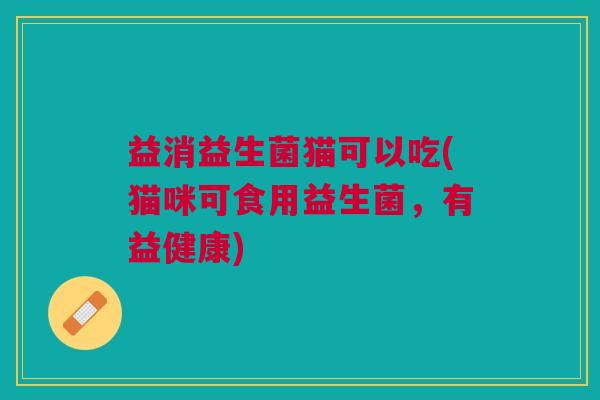 益消益生菌猫可以吃(猫咪可食用益生菌,有益健康)