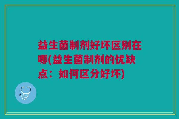 益生菌制剂好坏区别在哪(益生菌制剂的优缺点:如何区分好坏)