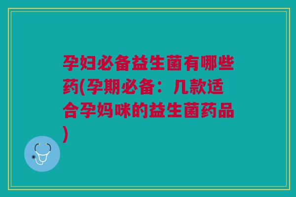 孕妇必备益生菌有哪些药(孕期必备:几款适合孕妈咪的益生菌药品) 孕妇必备益生菌有哪些药(孕期必备:几款适合孕妈咪的益生菌药品)