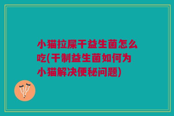 小猫拉屎干益生菌怎么吃(干制益生菌如何为小猫解决问题) 小猫拉屎干益生菌怎么吃(干制益生菌如何为小猫解决问题)