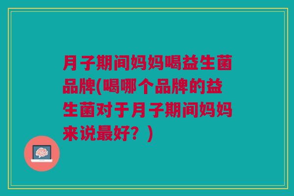 月子期间妈妈喝益生菌品牌(喝哪个品牌的益生菌对于月子期间妈妈来说最好?)