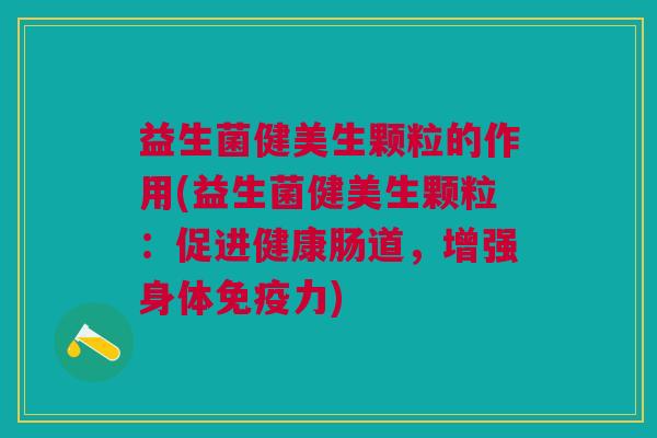 益生菌健美生颗粒的作用(益生菌健美生颗粒:促进健康肠道,增强身体免疫力)