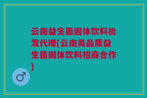 云南益生菌固体饮料批发代理(云南高品质益生菌固体饮料招商合作)