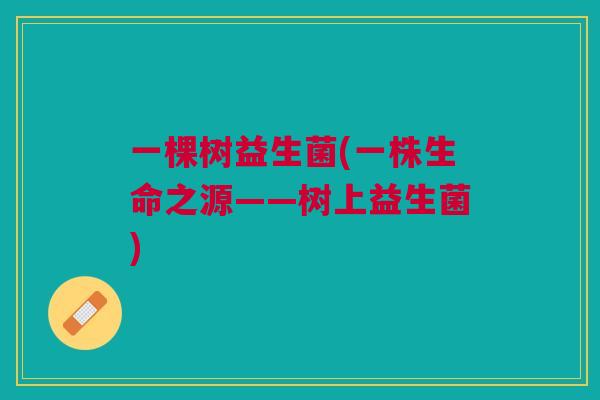 一棵树益生菌(一株生命之源——树上益生菌)