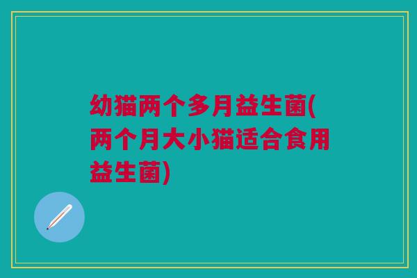 幼猫两个多月益生菌(两个月大小猫适合食用益生菌)