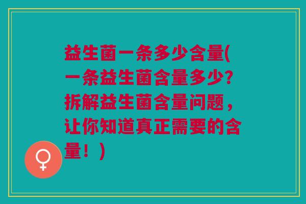 益生菌一条多少含量(一条益生菌含量多少?拆解益生菌含量问题,让你知道真正需要的含量!)