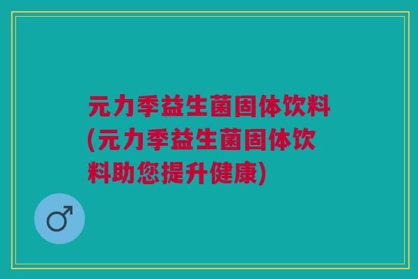 元力季益生菌固体饮料(元力季益生菌固体饮料助您提升健康) 元力季益生菌固体饮料(元力季益生菌固体饮料助您提升健康)