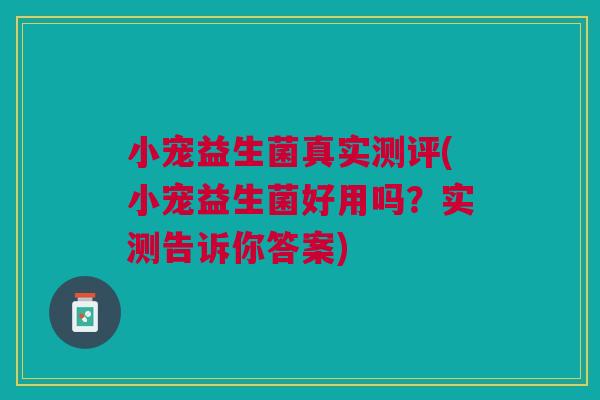 小宠益生菌真实测评(小宠益生菌好用吗?实测告诉你答案)