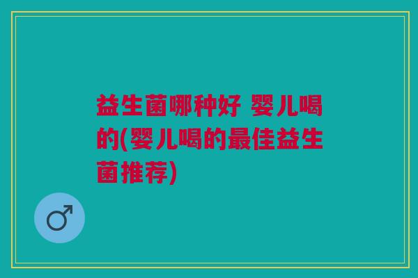 益生菌哪种好 婴儿喝的(婴儿喝的最佳益生菌推荐)