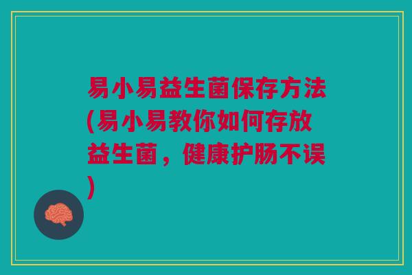 易小易益生菌保存方法(易小易教你如何存放益生菌,健康护肠不误) 易小易益生菌保存方法(易小易教你如何存放益生菌,健康护肠不误)