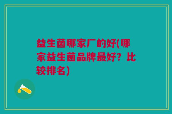 益生菌哪家厂的好(哪家益生菌品牌好?比较排名) 益生菌哪家厂的好(哪家益生菌品牌好?比较排名)