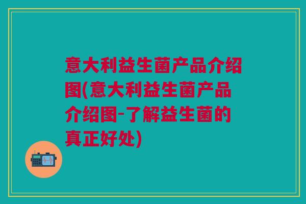 意大利益生菌产品介绍图(意大利益生菌产品介绍图-了解益生菌的真正好处)