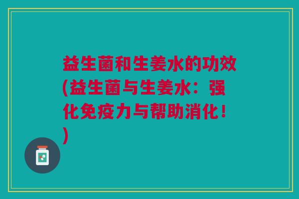益生菌和生姜水的功效(益生菌与生姜水:强化免疫力与帮助消化!)