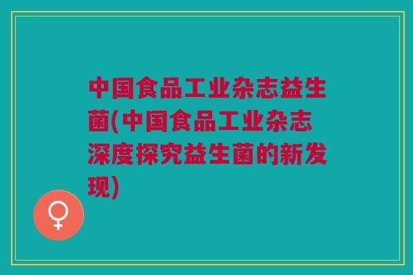 中国食品工业杂志益生菌(中国食品工业杂志深度探究益生菌的新发现)