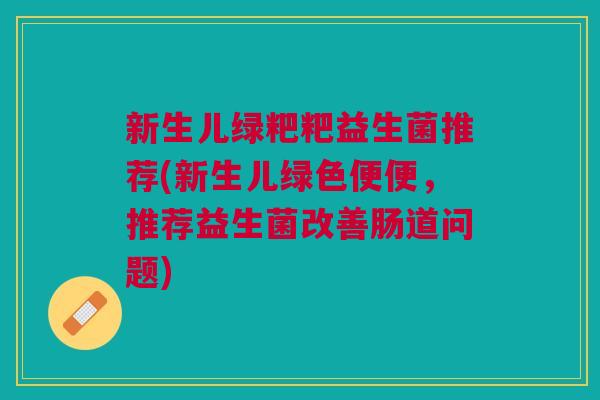 新生儿绿粑粑益生菌推荐(新生儿绿色便便,推荐益生菌改善肠道问题)