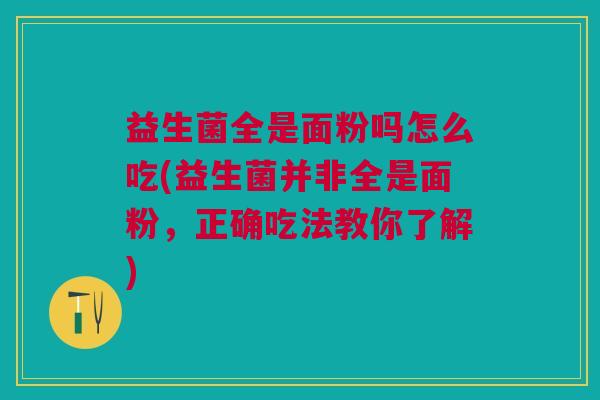 益生菌全是面粉吗怎么吃(益生菌并非全是面粉，正确吃法教你了解)