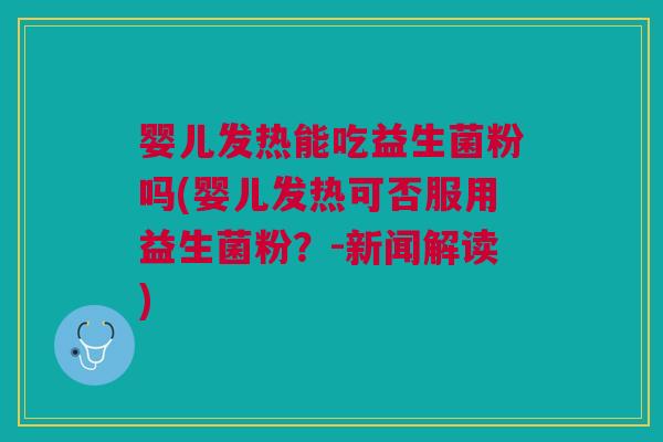 婴儿发热能吃益生菌粉吗(婴儿发热可否服用益生菌粉?-新闻解读)