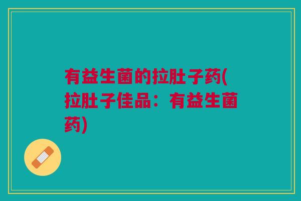 有益生菌的拉肚子药(拉肚子佳品：有益生菌药)