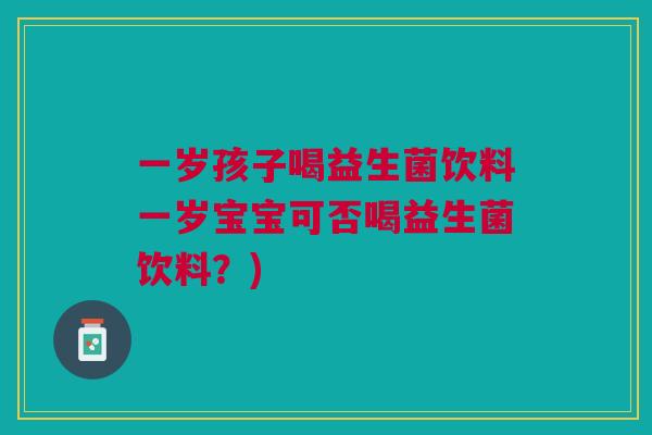 一岁孩子喝益生菌饮料一岁宝宝可否喝益生菌饮料?) 一岁孩子喝益生菌饮料一岁宝宝可否喝益生菌饮料?)