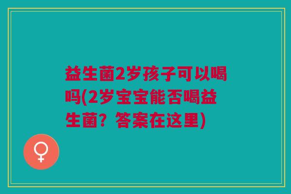 益生菌2岁孩子可以喝吗(2岁宝宝能否喝益生菌?答案在这里)