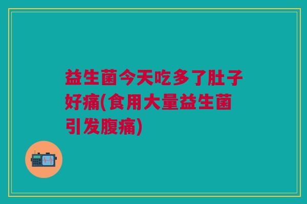益生菌今天吃多了肚子好痛(食用大量益生菌引发腹痛)