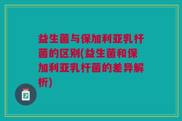 益生菌与保加利亚乳杆菌的区别(益生菌和保加利亚乳杆菌的差异解析) 益生菌与保加利亚乳杆菌的区别(益生菌和保加利亚乳杆菌的差异解析)