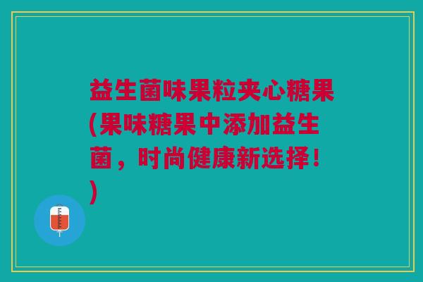 益生菌味果粒夹心糖果(果味糖果中添加益生菌,时尚健康新选择!)
