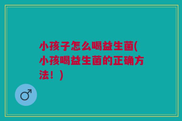 小孩子怎么喝益生菌(小孩喝益生菌的正确方法！)