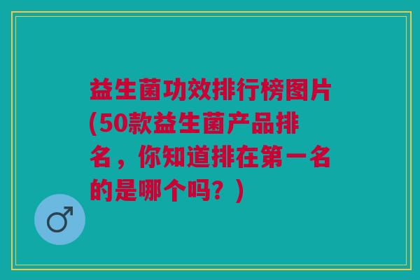 益生菌功效排行榜图片(50款益生菌产品排名，你知道排在第一名的是哪个吗？)