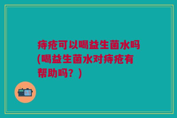 痔疮可以喝益生菌水吗(喝益生菌水对痔疮有帮助吗?)