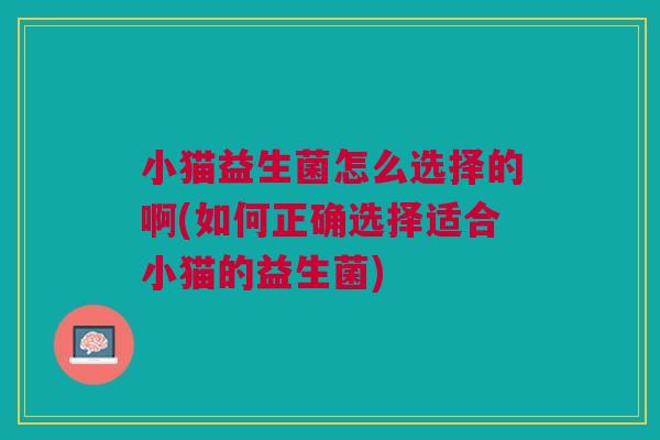 小猫益生菌怎么选择的啊(如何正确选择适合小猫的益生菌) 小猫益生菌怎么选择的啊(如何正确选择适合小猫的益生菌)