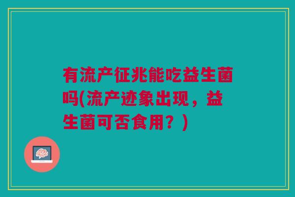 有流产征兆能吃益生菌吗(流产迹象出现,益生菌可否食用?)
