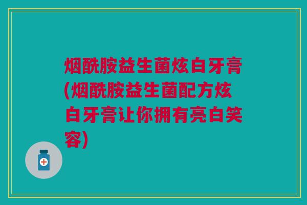 烟酰胺益生菌炫白牙膏(烟酰胺益生菌配方炫白牙膏让你拥有亮白笑容)