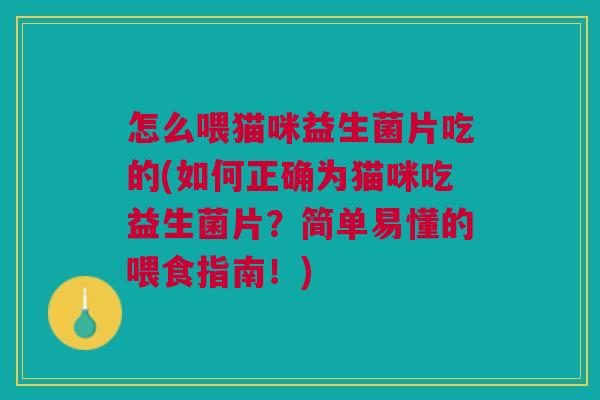 怎么喂猫咪益生菌片吃的(如何正确为猫咪吃益生菌片?简单易懂的喂食指南!) 怎么喂猫咪益生菌片吃的(如何正确为猫咪吃益生菌片?简单易懂的喂食指南!)