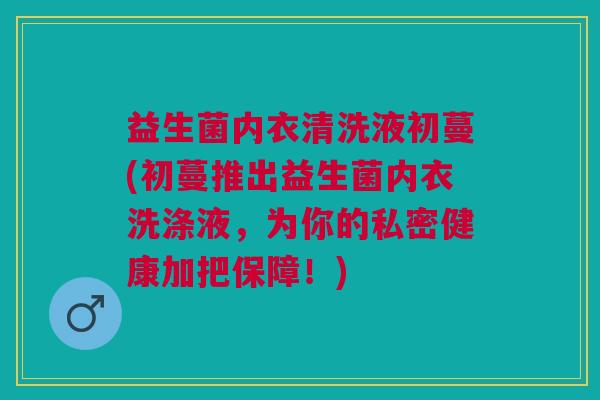 益生菌内衣清洗液初蔓(初蔓推出益生菌内衣洗涤液,为你的私密健康加把保障!)