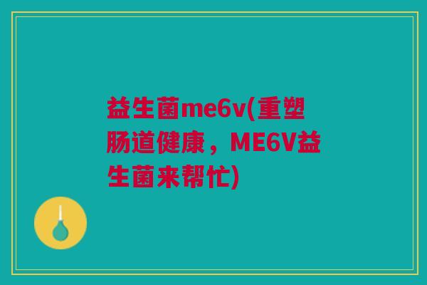 益生菌me6v(重塑肠道健康,ME6V益生菌来帮忙)