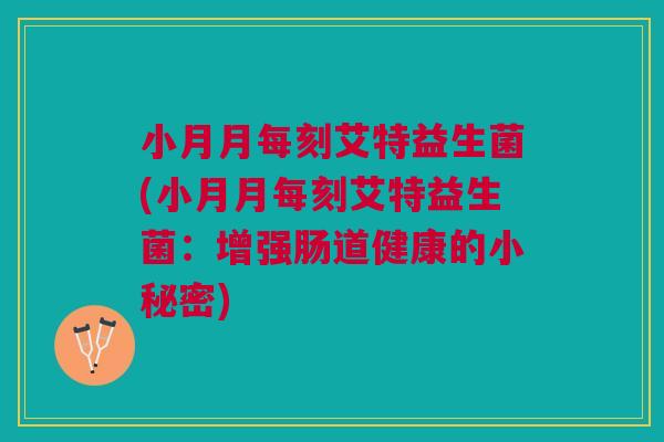 小月月每刻艾特益生菌(小月月每刻艾特益生菌:增强肠道健康的小秘密)