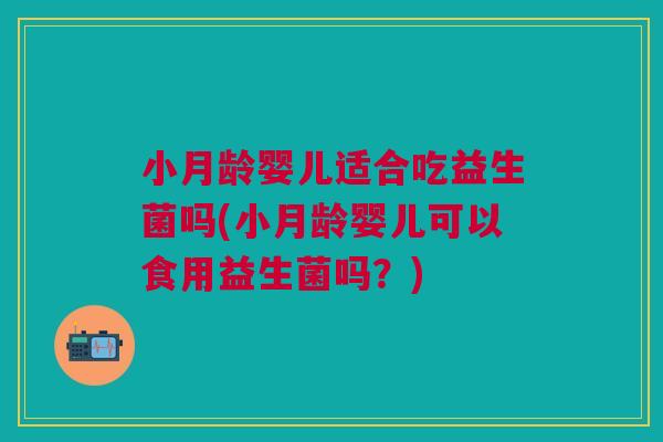 小月龄婴儿适合吃益生菌吗(小月龄婴儿可以食用益生菌吗?)