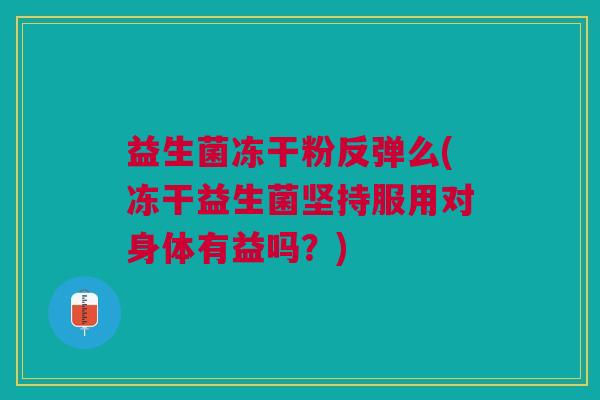 益生菌冻干粉反弹么(冻干益生菌坚持服用对身体有益吗?)