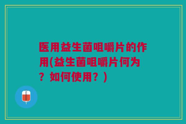 医用益生菌咀嚼片的作用(益生菌咀嚼片何为?如何使用?) 医用益生菌咀嚼片的作用(益生菌咀嚼片何为?如何使用?)