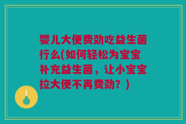 婴儿大便费劲吃益生菌行么(如何轻松为宝宝补充益生菌,让小宝宝拉大便不再费劲?)
