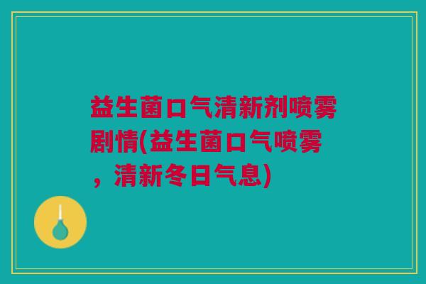 益生菌口气清新剂喷雾剧情(益生菌口气喷雾,清新冬日气息)