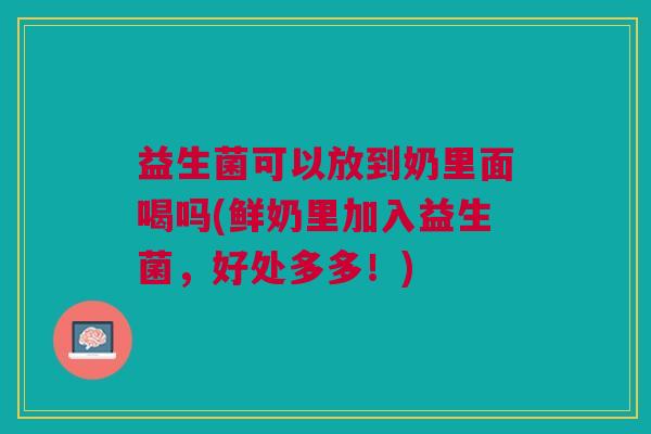 益生菌可以放到奶里面喝吗(鲜奶里加入益生菌,好处多多!)