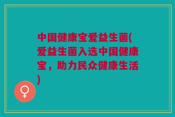 中国健康宝爱益生菌(爱益生菌入选中国健康宝,助力民众健康生活)