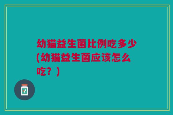 幼猫益生菌比例吃多少(幼猫益生菌应该怎么吃?)