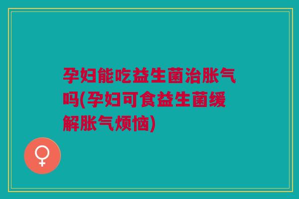 孕妇能吃益生菌治胀气吗(孕妇可食益生菌缓解胀气烦恼)