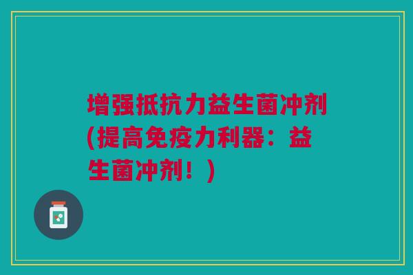 增强抵抗力益生菌冲剂(提高免疫力利器:益生菌冲剂!)