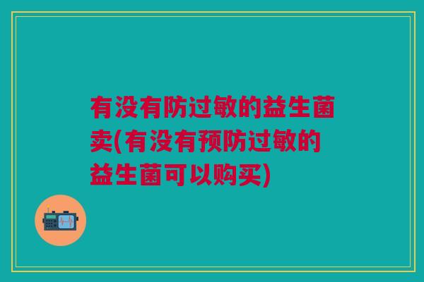 有没有防过敏的益生菌卖(有没有预防过敏的益生菌可以购买)