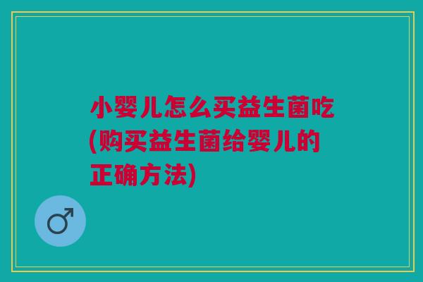 小婴儿怎么买益生菌吃(购买益生菌给婴儿的正确方法) 小婴儿怎么买益生菌吃(购买益生菌给婴儿的正确方法)